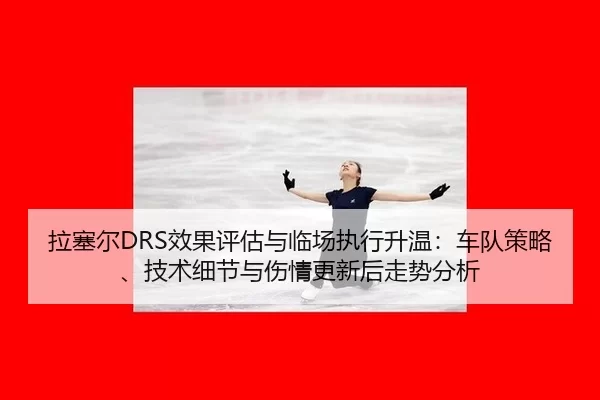 拉塞尔DRS效果评估与临场执行升温：车队策略、技术细节与伤情更新后走势分析